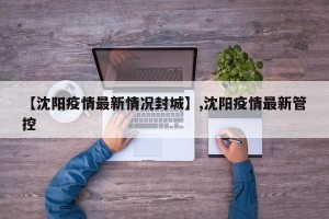 【沈阳疫情最新情况封城】,沈阳疫情最新管控