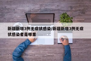 新疆新增3例无症状感染/新疆新增3例无症状感染者是哪里