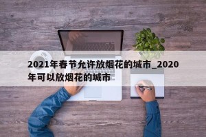 2021年春节允许放烟花的城市_2020年可以放烟花的城市