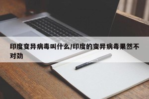 印度变异病毒叫什么/印度的变异病毒果然不对劲