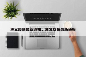 遵义疫情最新通知，遵义疫情最新通报