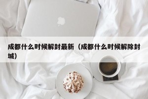 成都什么时候解封最新（成都什么时候解除封城）