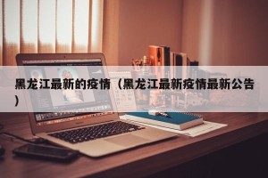 黑龙江最新的疫情（黑龙江最新疫情最新公告）