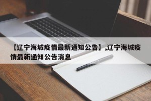 【辽宁海城疫情最新通知公告】,辽宁海城疫情最新通知公告消息