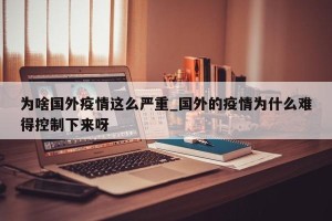 为啥国外疫情这么严重_国外的疫情为什么难得控制下来呀