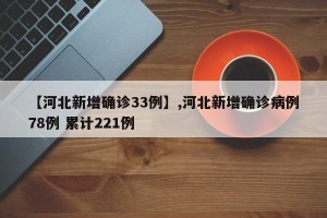 【河北新增确诊33例】,河北新增确诊病例78例 累计221例
