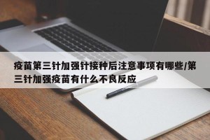 疫苗第三针加强针接种后注意事项有哪些/第三针加强疫苗有什么不良反应