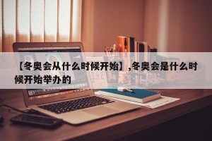 【冬奥会从什么时候开始】,冬奥会是什么时候开始举办的