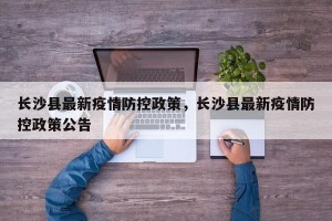 长沙县最新疫情防控政策，长沙县最新疫情防控政策公告