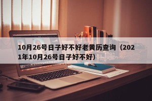 10月26号日子好不好老黄历查询（2021年10月26号日子好不好）