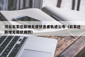 河北石家庄新增无症状患者轨迹公布（石家庄新增无症状病例）