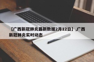 【广西新冠肺炎最新数据2月12日】,广西新冠肺炎实时动态