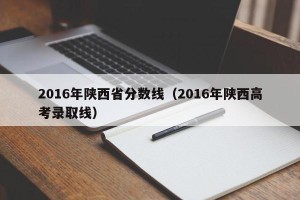2016年陕西省分数线（2016年陕西高考录取线）