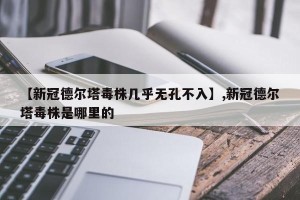 【新冠德尔塔毒株几乎无孔不入】,新冠德尔塔毒株是哪里的