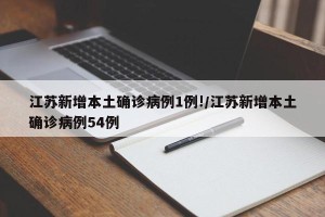 江苏新增本土确诊病例1例!/江苏新增本土确诊病例54例