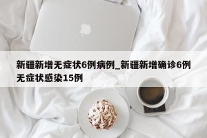 新疆新增无症状6例病例_新疆新增确诊6例无症状感染15例