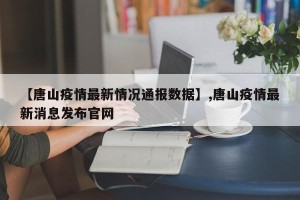 【唐山疫情最新情况通报数据】,唐山疫情最新消息发布官网