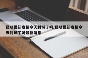 昆明最新疫情今天封城了吗/昆明最新疫情今天封城了吗最新消息