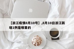 【浙江疫情8月10号】,8月10日浙江新增1例是哪里的