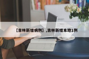 【吉林新增病例】,吉林新增本地1例