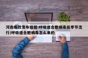 河南疾控发布提醒:呼吸道合胞病毒反季节流行/呼吸道合胞病毒怎么来的