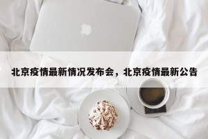 北京疫情最新情况发布会，北京疫情最新公告