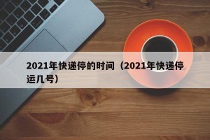 2021年快递停的时间（2021年快递停运几号）
