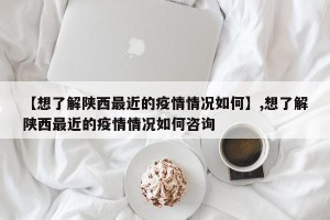 【想了解陕西最近的疫情情况如何】,想了解陕西最近的疫情情况如何咨询