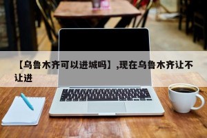 【乌鲁木齐可以进城吗】,现在乌鲁木齐让不让进