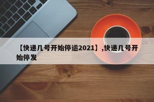 【快递几号开始停运2021】,快递几号开始停发