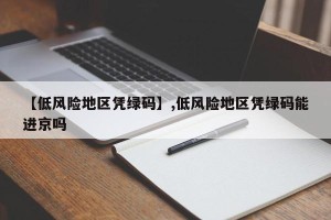 【低风险地区凭绿码】,低风险地区凭绿码能进京吗
