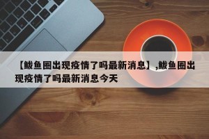 【鲅鱼圈出现疫情了吗最新消息】,鲅鱼圈出现疫情了吗最新消息今天