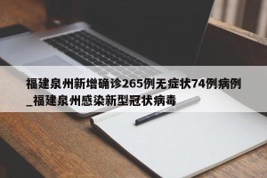 福建泉州新增确诊265例无症状74例病例_福建泉州感染新型冠状病毒
