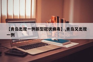 【青岛出现一例新型冠状病毒】,青岛又出现一例