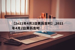 【2o21年4月2日黄历吉时】,2021年4月2日黄历吉时