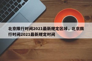 北京限行时间2021最新规定区域，北京限行时间2021最新规定时间