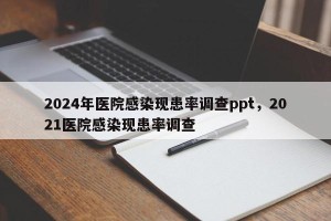 2024年医院感染现患率调查ppt，2021医院感染现患率调查