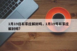 1月19日石家庄解封吗，1月19号石家庄解封吗?