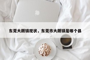 东莞大朗镇现状，东莞市大朗镇是哪个县