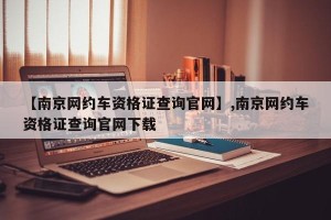 【南京网约车资格证查询官网】,南京网约车资格证查询官网下载