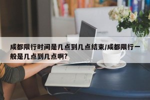成都限行时间是几点到几点结束/成都限行一般是几点到几点啊?