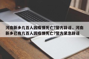 河南新乡几百人因疫情死亡?警方辟谣，河南新乡已有几百人因疫情死亡?警方紧急辟谣