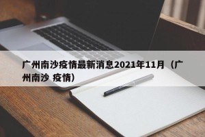 广州南沙疫情最新消息2021年11月（广州南沙 疫情）