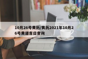 10月26号黄历/黄历2021年10月26号黄道吉日查询
