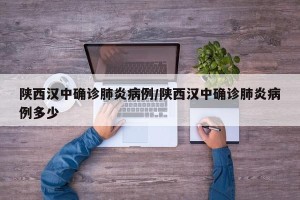 陕西汉中确诊肺炎病例/陕西汉中确诊肺炎病例多少