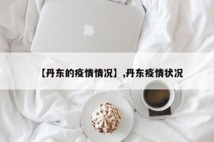 【丹东的疫情情况】,丹东疫情状况