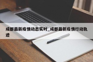 成都最新疫情动态实时_成都最新疫情行动轨迹