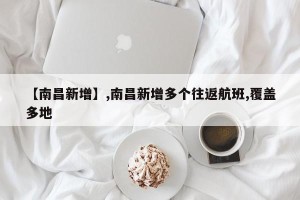 【南昌新增】,南昌新增多个往返航班,覆盖多地