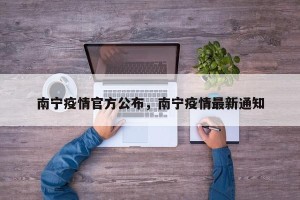 南宁疫情官方公布，南宁疫情最新通知
