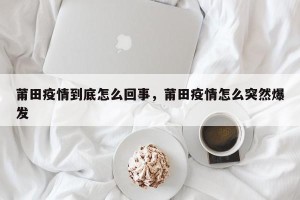 莆田疫情到底怎么回事，莆田疫情怎么突然爆发